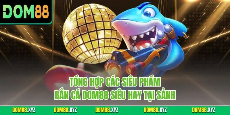Tổng hợp các siêu phẩm bắn cá DOM88 siêu hay tại sảnh