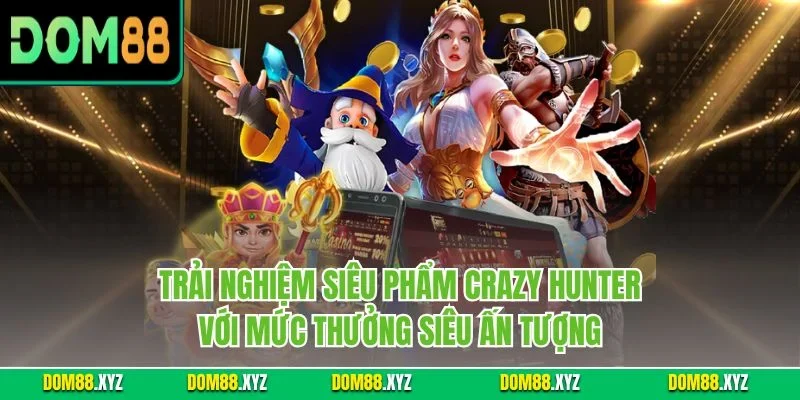 Trải nghiệm siêu phẩm Crazy Hunter với mức thưởng siêu ấn tượng